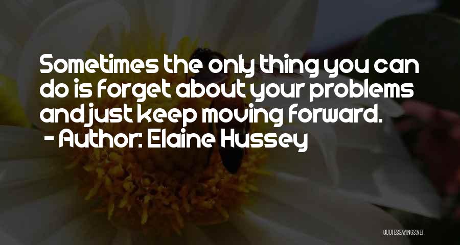 Elaine Hussey Quotes: Sometimes The Only Thing You Can Do Is Forget About Your Problems And Just Keep Moving Forward.