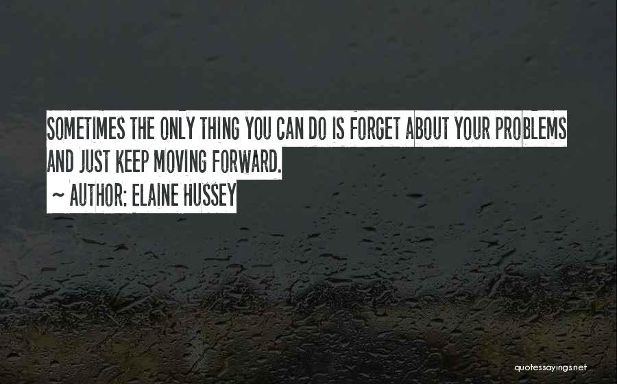 Elaine Hussey Quotes: Sometimes The Only Thing You Can Do Is Forget About Your Problems And Just Keep Moving Forward.