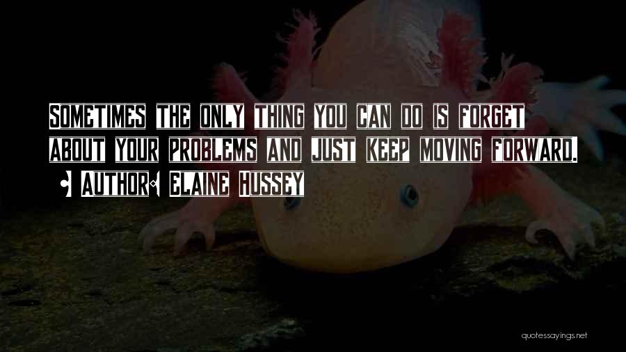 Elaine Hussey Quotes: Sometimes The Only Thing You Can Do Is Forget About Your Problems And Just Keep Moving Forward.