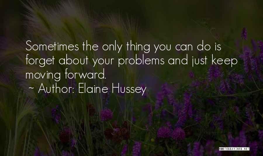 Elaine Hussey Quotes: Sometimes The Only Thing You Can Do Is Forget About Your Problems And Just Keep Moving Forward.