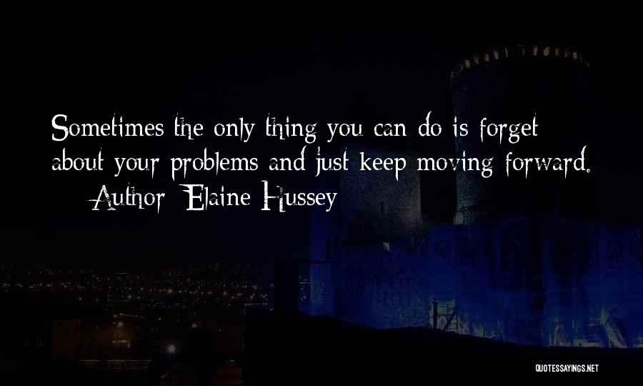 Elaine Hussey Quotes: Sometimes The Only Thing You Can Do Is Forget About Your Problems And Just Keep Moving Forward.