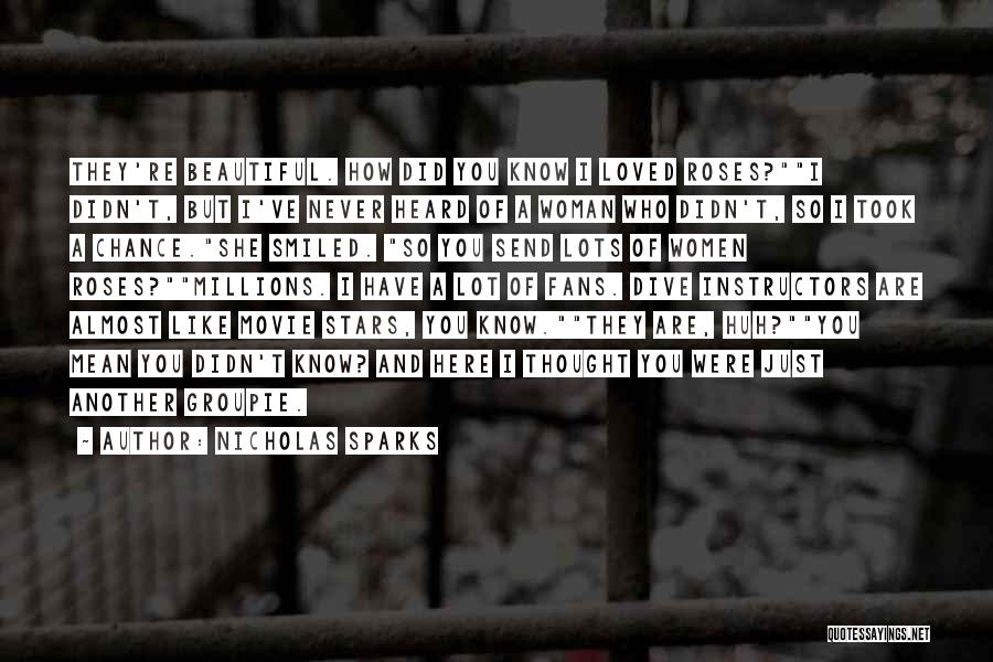 Nicholas Sparks Quotes: They're Beautiful. How Did You Know I Loved Roses?i Didn't, But I've Never Heard Of A Woman Who Didn't, So