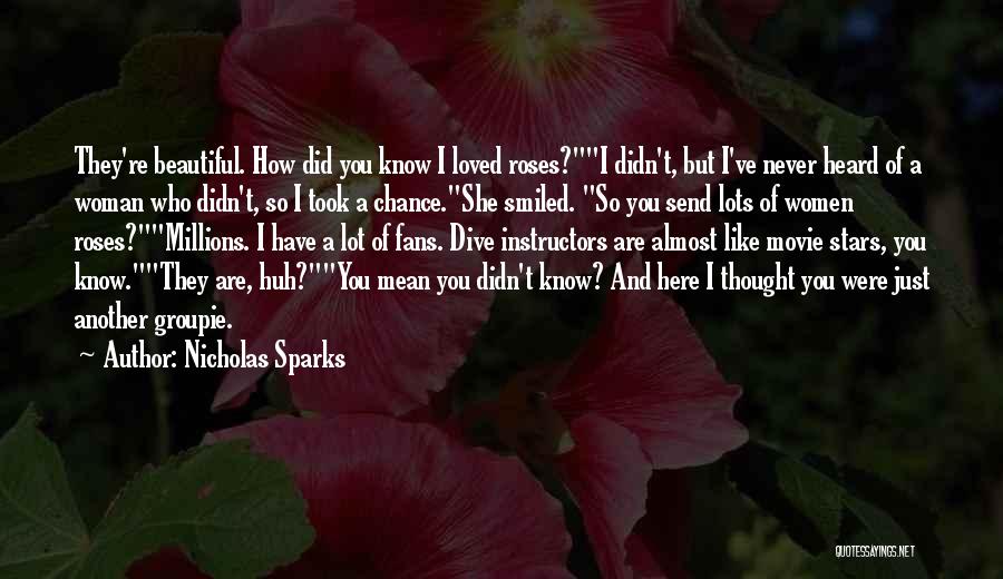 Nicholas Sparks Quotes: They're Beautiful. How Did You Know I Loved Roses?i Didn't, But I've Never Heard Of A Woman Who Didn't, So