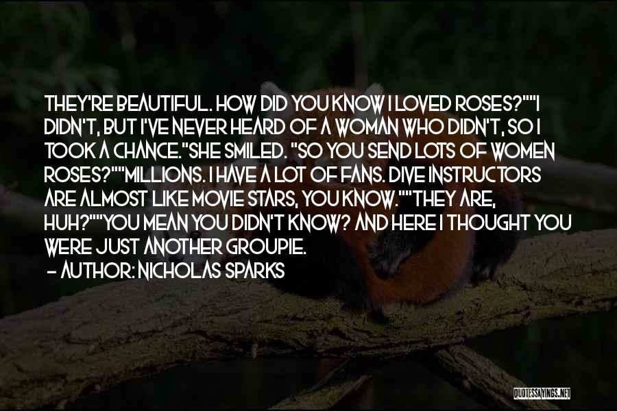 Nicholas Sparks Quotes: They're Beautiful. How Did You Know I Loved Roses?i Didn't, But I've Never Heard Of A Woman Who Didn't, So