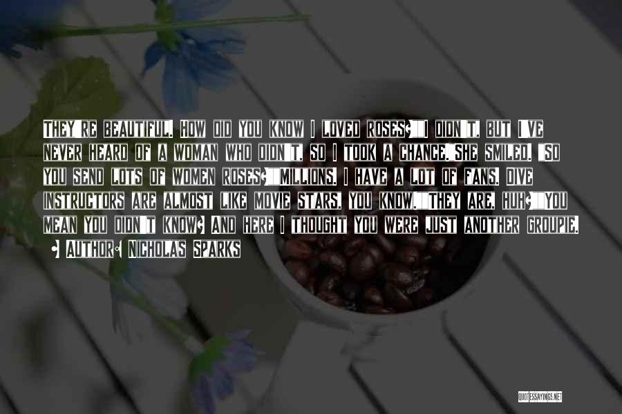 Nicholas Sparks Quotes: They're Beautiful. How Did You Know I Loved Roses?i Didn't, But I've Never Heard Of A Woman Who Didn't, So