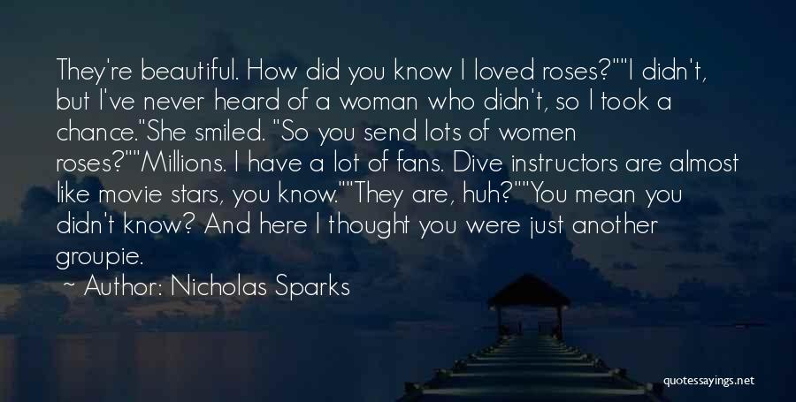 Nicholas Sparks Quotes: They're Beautiful. How Did You Know I Loved Roses?i Didn't, But I've Never Heard Of A Woman Who Didn't, So