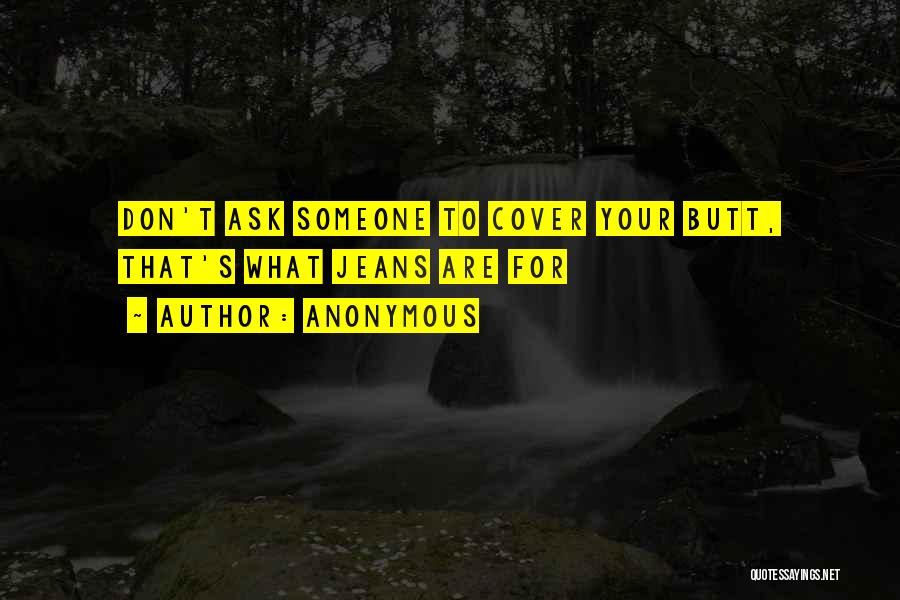 Anonymous Quotes: Don't Ask Someone To Cover Your Butt, That's What Jeans Are For