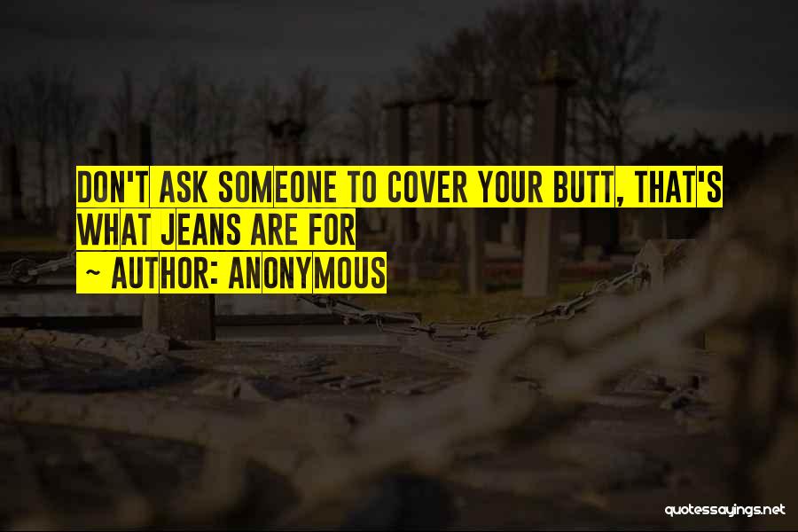 Anonymous Quotes: Don't Ask Someone To Cover Your Butt, That's What Jeans Are For