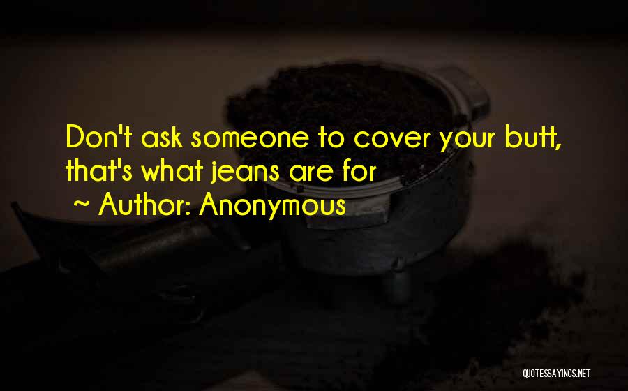 Anonymous Quotes: Don't Ask Someone To Cover Your Butt, That's What Jeans Are For