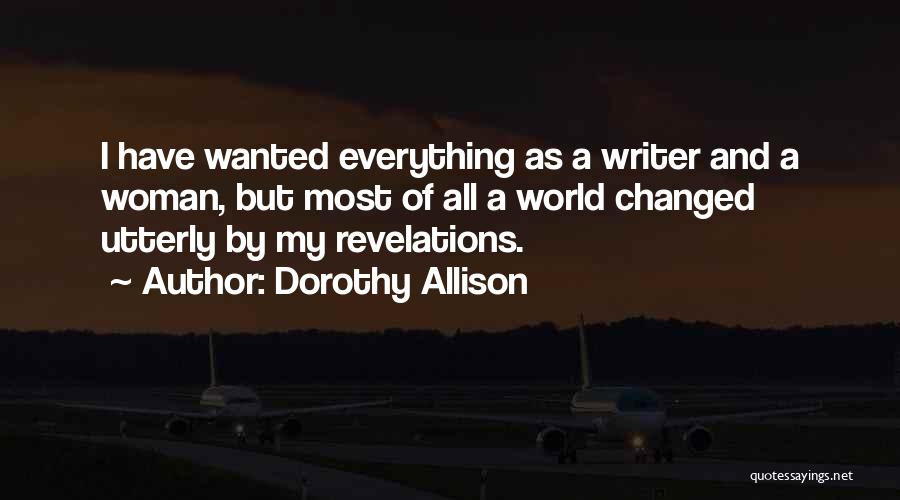 Dorothy Allison Quotes: I Have Wanted Everything As A Writer And A Woman, But Most Of All A World Changed Utterly By My