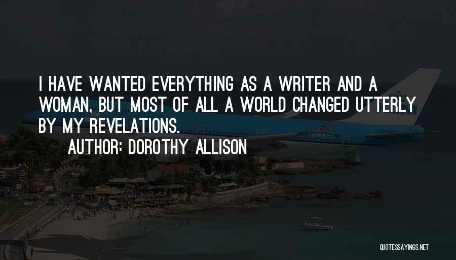 Dorothy Allison Quotes: I Have Wanted Everything As A Writer And A Woman, But Most Of All A World Changed Utterly By My