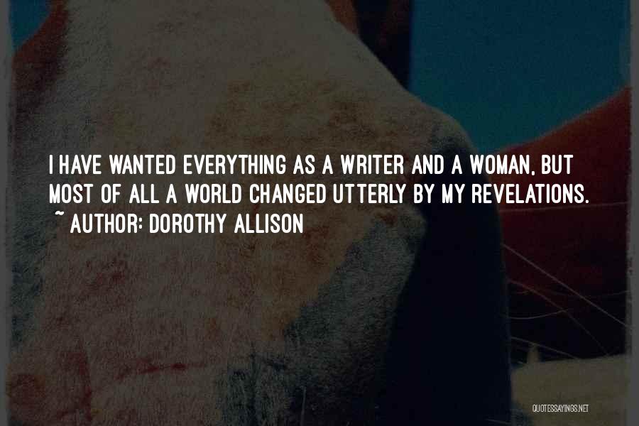 Dorothy Allison Quotes: I Have Wanted Everything As A Writer And A Woman, But Most Of All A World Changed Utterly By My