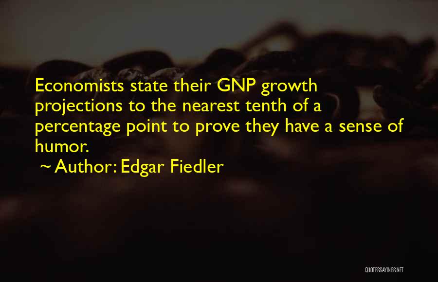 Edgar Fiedler Quotes: Economists State Their Gnp Growth Projections To The Nearest Tenth Of A Percentage Point To Prove They Have A Sense