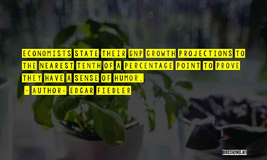 Edgar Fiedler Quotes: Economists State Their Gnp Growth Projections To The Nearest Tenth Of A Percentage Point To Prove They Have A Sense