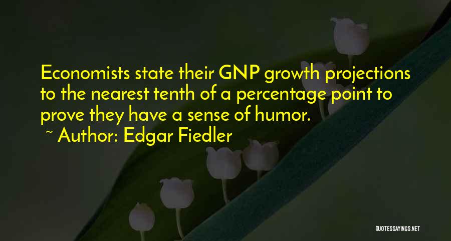 Edgar Fiedler Quotes: Economists State Their Gnp Growth Projections To The Nearest Tenth Of A Percentage Point To Prove They Have A Sense
