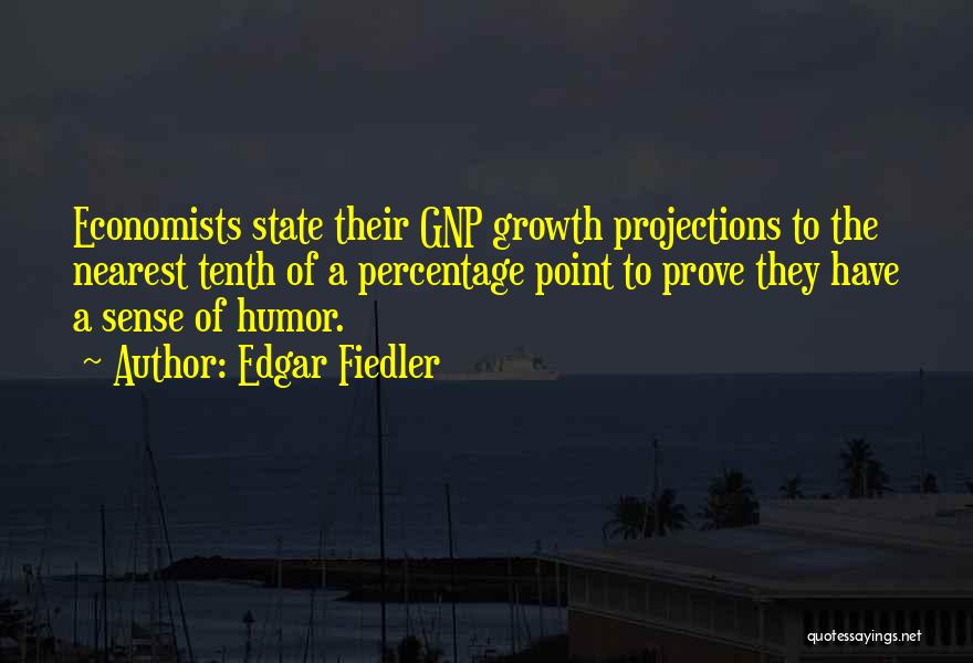 Edgar Fiedler Quotes: Economists State Their Gnp Growth Projections To The Nearest Tenth Of A Percentage Point To Prove They Have A Sense