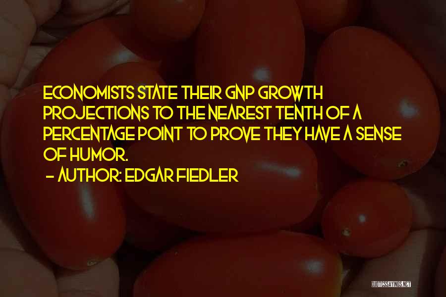 Edgar Fiedler Quotes: Economists State Their Gnp Growth Projections To The Nearest Tenth Of A Percentage Point To Prove They Have A Sense
