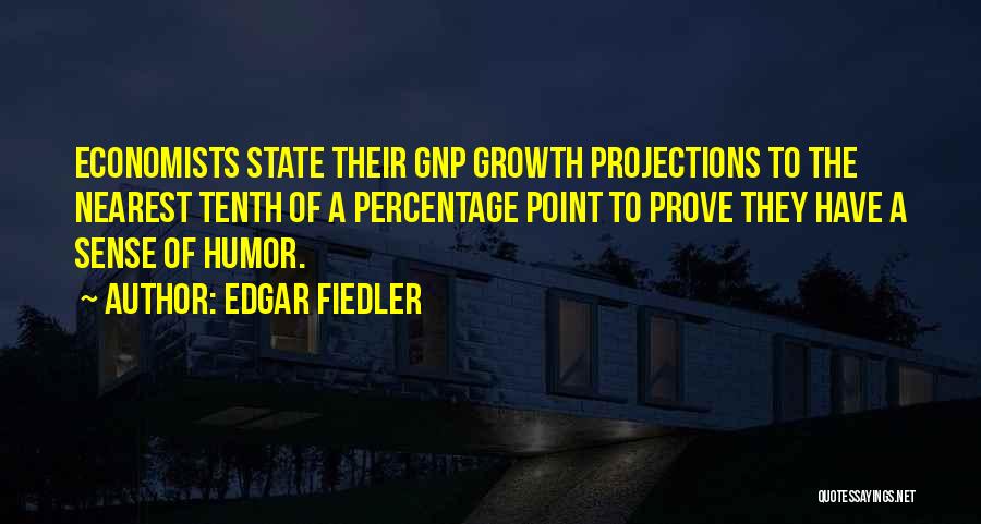 Edgar Fiedler Quotes: Economists State Their Gnp Growth Projections To The Nearest Tenth Of A Percentage Point To Prove They Have A Sense