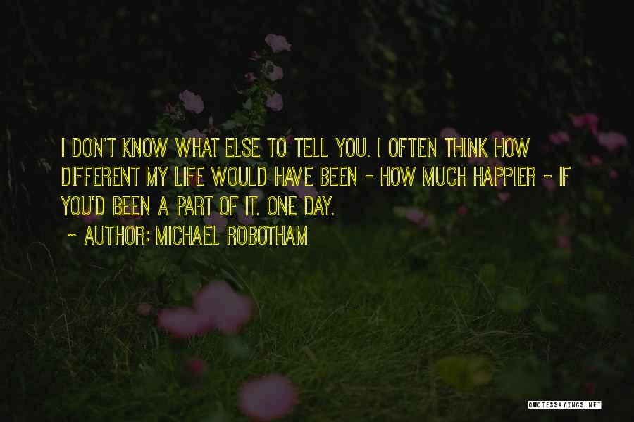 Michael Robotham Quotes: I Don't Know What Else To Tell You. I Often Think How Different My Life Would Have Been - How