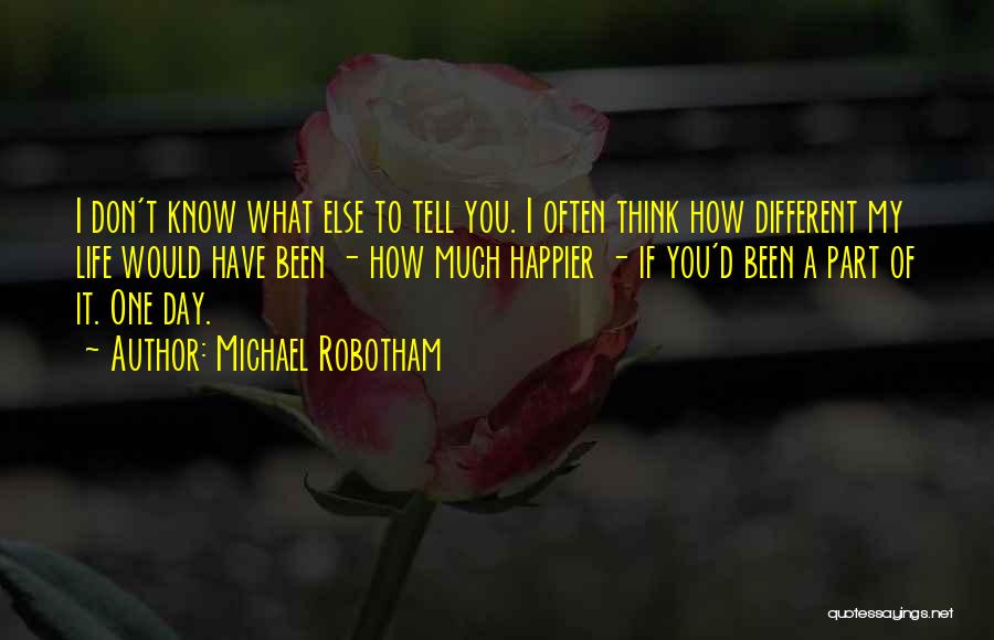 Michael Robotham Quotes: I Don't Know What Else To Tell You. I Often Think How Different My Life Would Have Been - How