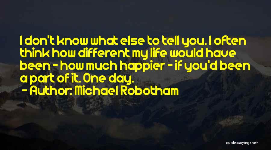 Michael Robotham Quotes: I Don't Know What Else To Tell You. I Often Think How Different My Life Would Have Been - How