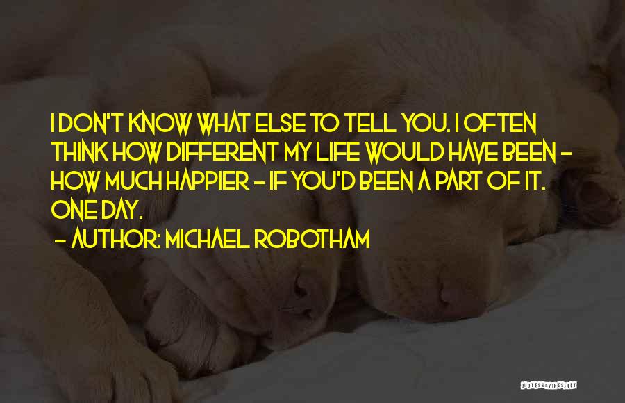 Michael Robotham Quotes: I Don't Know What Else To Tell You. I Often Think How Different My Life Would Have Been - How