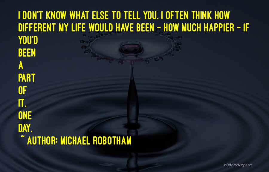 Michael Robotham Quotes: I Don't Know What Else To Tell You. I Often Think How Different My Life Would Have Been - How