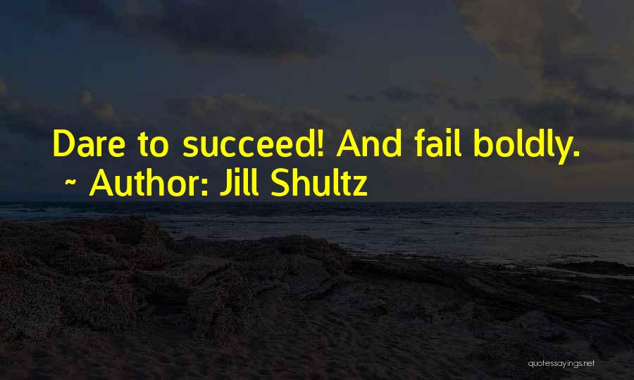 Jill Shultz Quotes: Dare To Succeed! And Fail Boldly.