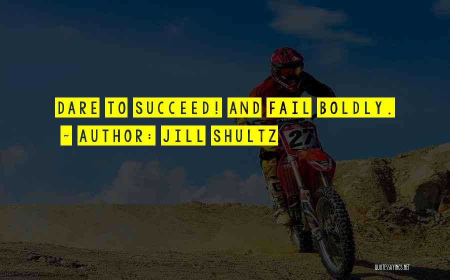 Jill Shultz Quotes: Dare To Succeed! And Fail Boldly.