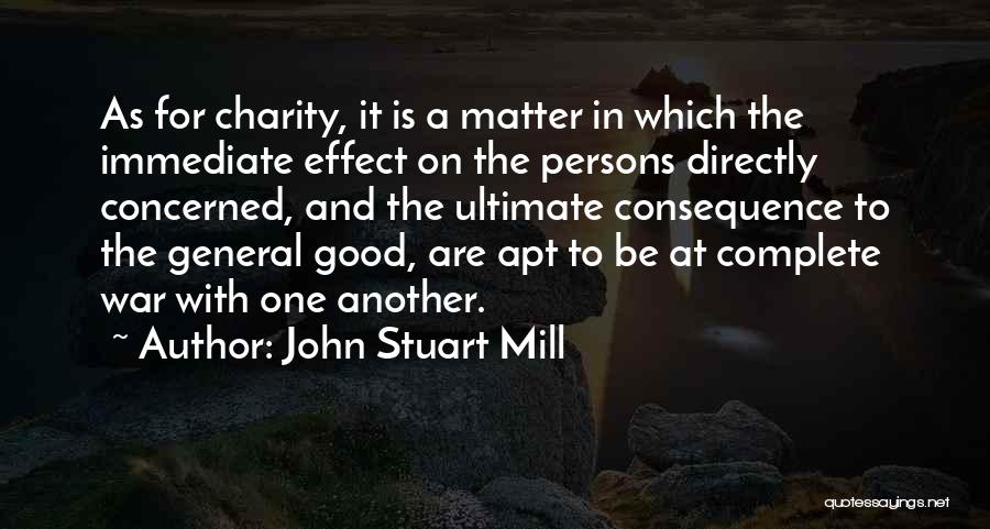 John Stuart Mill Quotes: As For Charity, It Is A Matter In Which The Immediate Effect On The Persons Directly Concerned, And The Ultimate