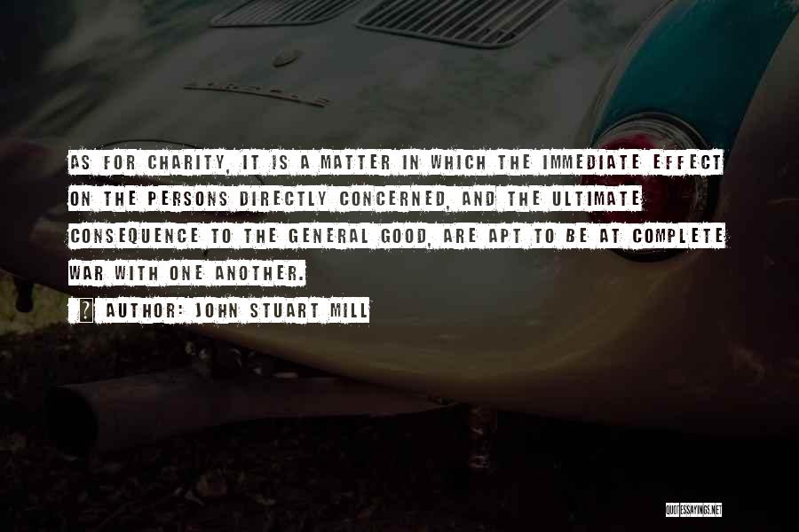 John Stuart Mill Quotes: As For Charity, It Is A Matter In Which The Immediate Effect On The Persons Directly Concerned, And The Ultimate