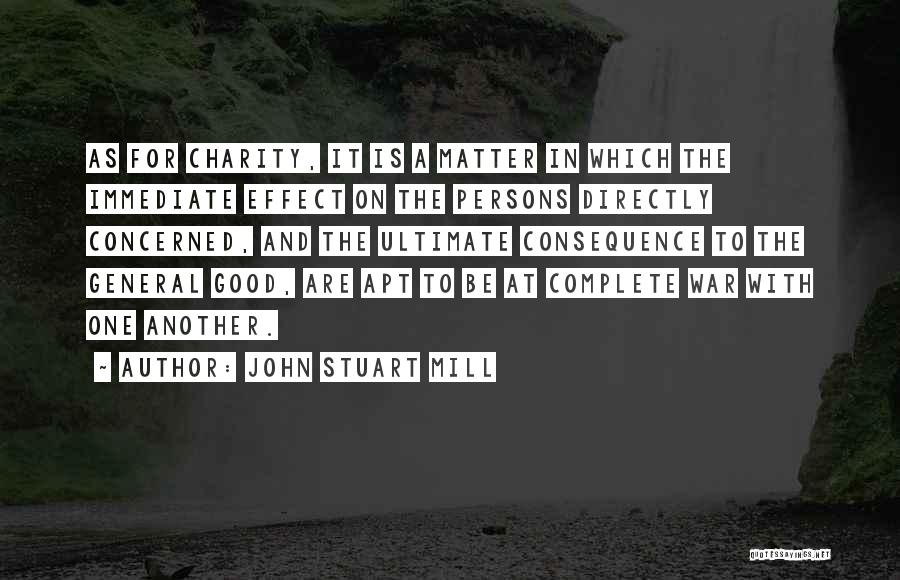 John Stuart Mill Quotes: As For Charity, It Is A Matter In Which The Immediate Effect On The Persons Directly Concerned, And The Ultimate