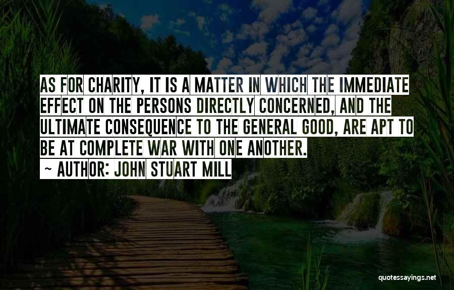 John Stuart Mill Quotes: As For Charity, It Is A Matter In Which The Immediate Effect On The Persons Directly Concerned, And The Ultimate