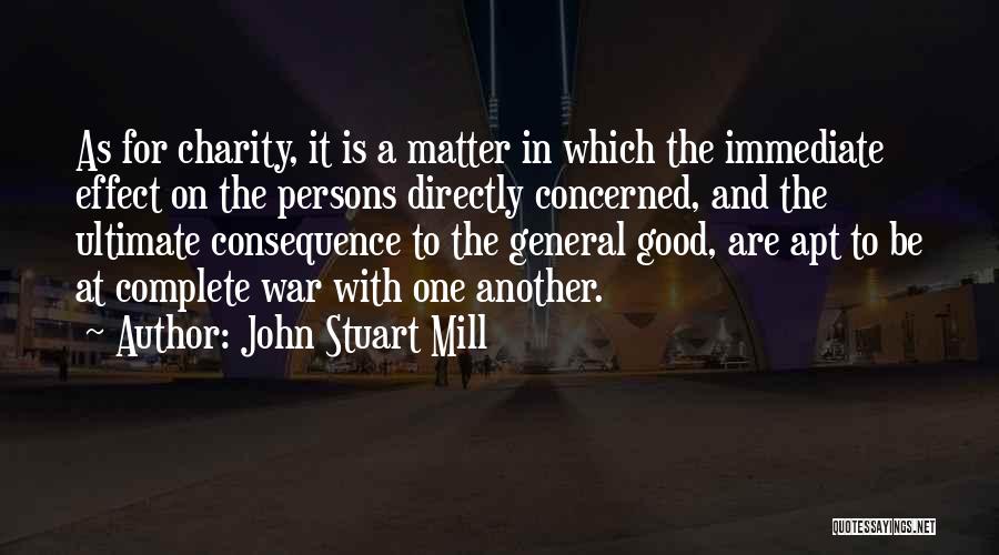 John Stuart Mill Quotes: As For Charity, It Is A Matter In Which The Immediate Effect On The Persons Directly Concerned, And The Ultimate