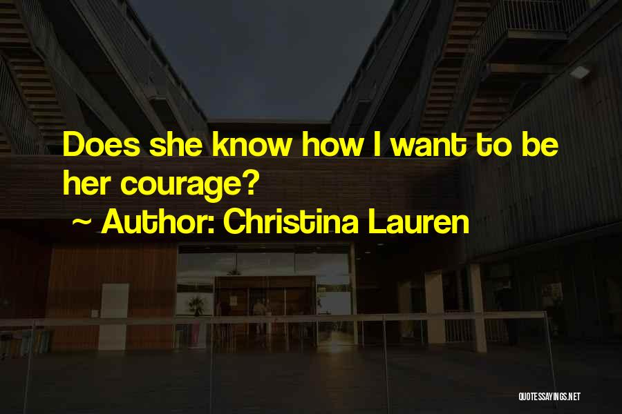 Christina Lauren Quotes: Does She Know How I Want To Be Her Courage?