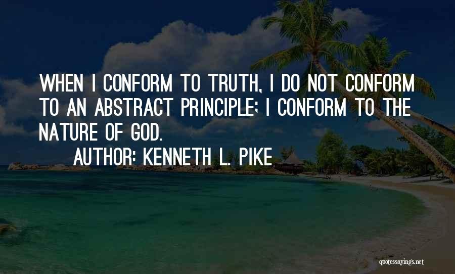 Kenneth L. Pike Quotes: When I Conform To Truth, I Do Not Conform To An Abstract Principle; I Conform To The Nature Of God.