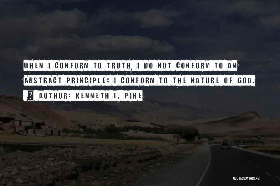 Kenneth L. Pike Quotes: When I Conform To Truth, I Do Not Conform To An Abstract Principle; I Conform To The Nature Of God.