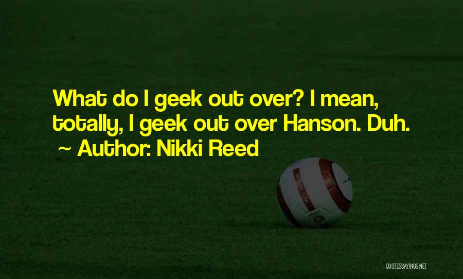 Nikki Reed Quotes: What Do I Geek Out Over? I Mean, Totally, I Geek Out Over Hanson. Duh.