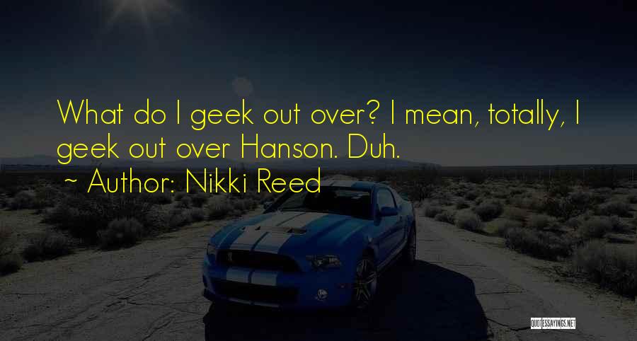 Nikki Reed Quotes: What Do I Geek Out Over? I Mean, Totally, I Geek Out Over Hanson. Duh.