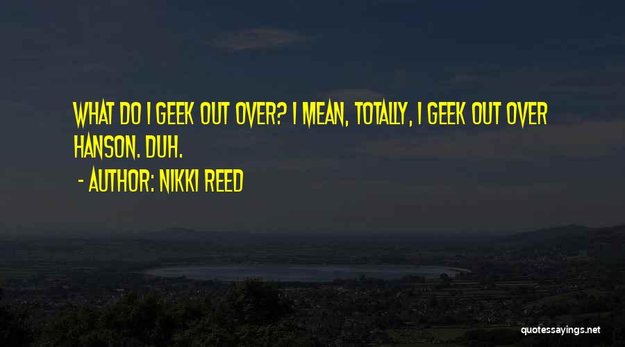 Nikki Reed Quotes: What Do I Geek Out Over? I Mean, Totally, I Geek Out Over Hanson. Duh.