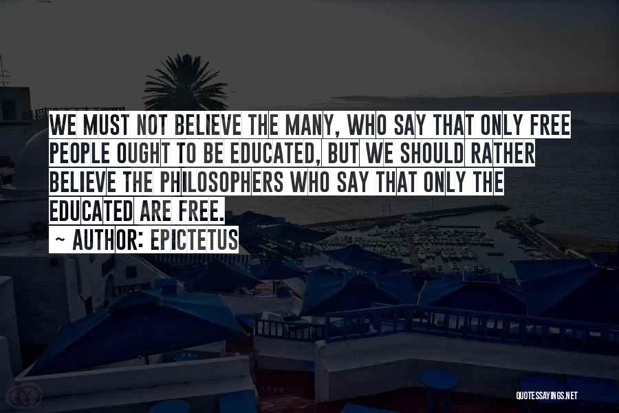 Epictetus Quotes: We Must Not Believe The Many, Who Say That Only Free People Ought To Be Educated, But We Should Rather