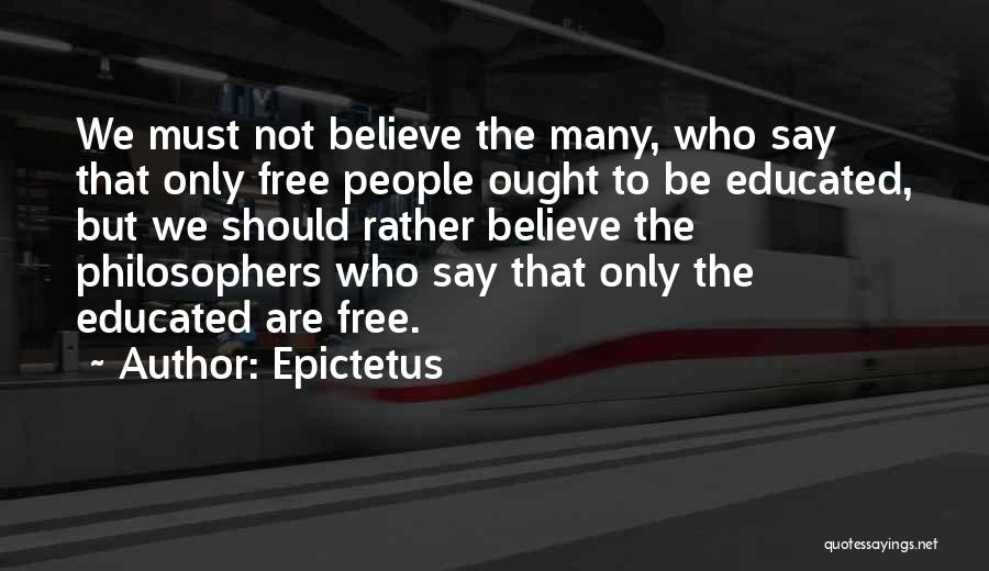 Epictetus Quotes: We Must Not Believe The Many, Who Say That Only Free People Ought To Be Educated, But We Should Rather