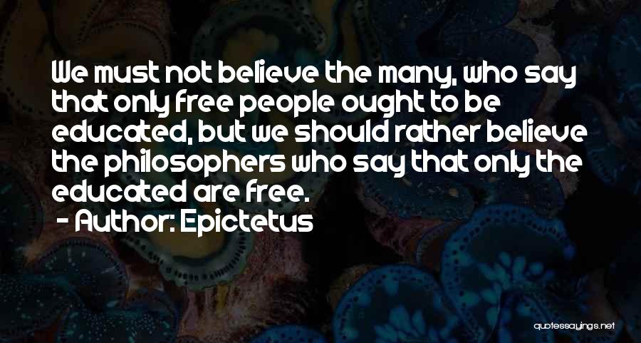 Epictetus Quotes: We Must Not Believe The Many, Who Say That Only Free People Ought To Be Educated, But We Should Rather