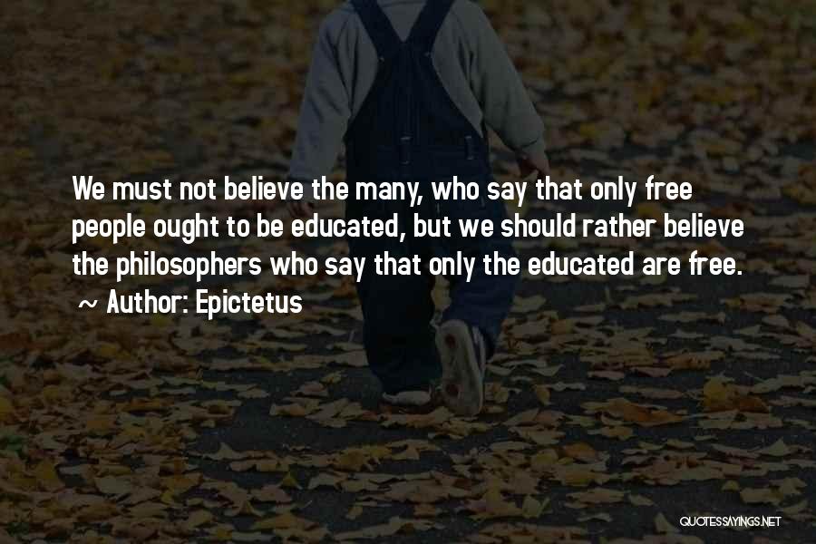 Epictetus Quotes: We Must Not Believe The Many, Who Say That Only Free People Ought To Be Educated, But We Should Rather