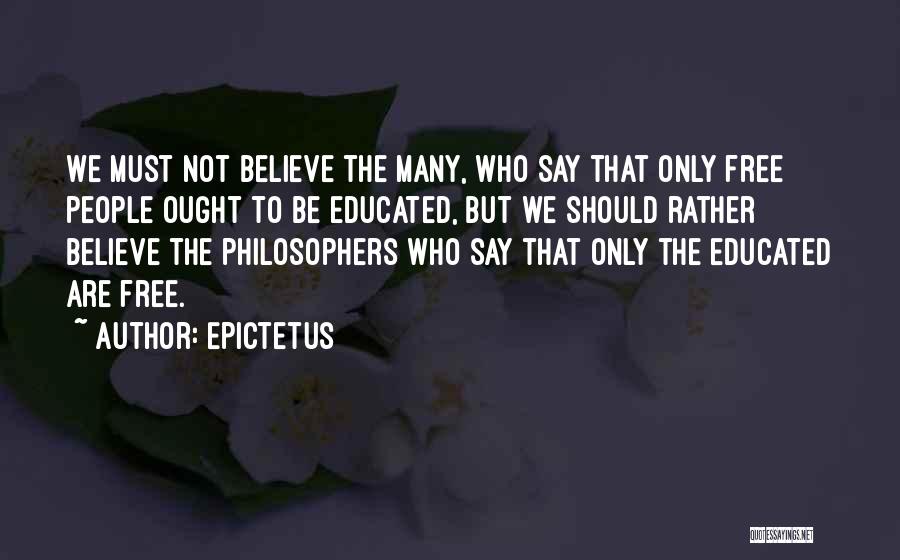 Epictetus Quotes: We Must Not Believe The Many, Who Say That Only Free People Ought To Be Educated, But We Should Rather
