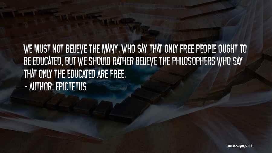 Epictetus Quotes: We Must Not Believe The Many, Who Say That Only Free People Ought To Be Educated, But We Should Rather