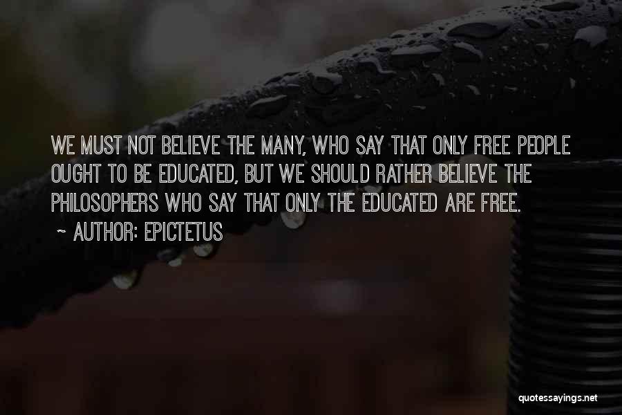 Epictetus Quotes: We Must Not Believe The Many, Who Say That Only Free People Ought To Be Educated, But We Should Rather