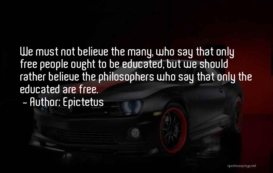 Epictetus Quotes: We Must Not Believe The Many, Who Say That Only Free People Ought To Be Educated, But We Should Rather