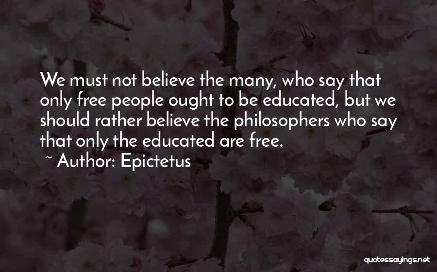 Epictetus Quotes: We Must Not Believe The Many, Who Say That Only Free People Ought To Be Educated, But We Should Rather