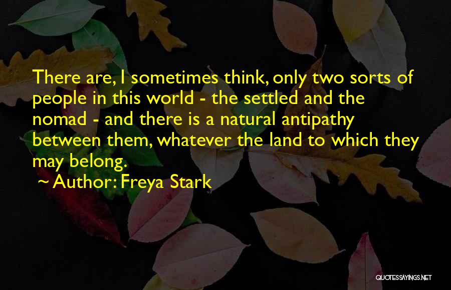 Freya Stark Quotes: There Are, I Sometimes Think, Only Two Sorts Of People In This World - The Settled And The Nomad -